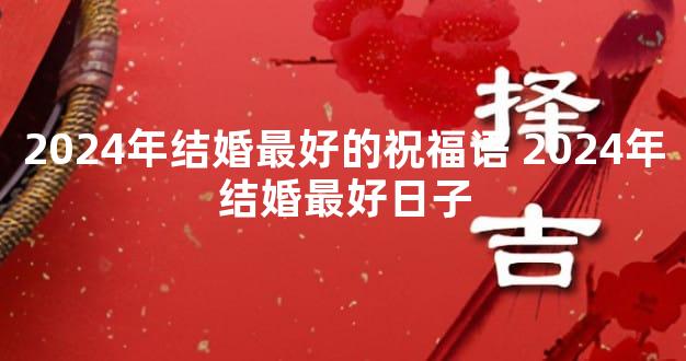 2024年结婚最好的祝福语 2024年结婚最好日子